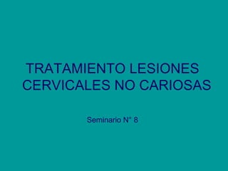 TRATAMIENTO LESIONES
CERVICALES NO CARIOSAS

       Seminario N° 8
 