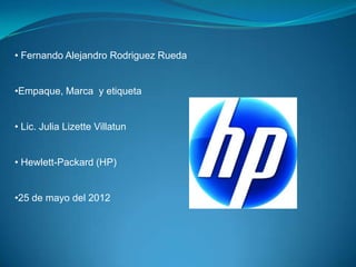 • Fernando Alejandro Rodriguez Rueda


•Empaque, Marca y etiqueta


• Lic. Julia Lizette Villatun


• Hewlett-Packard (HP)


•25 de mayo del 2012
 