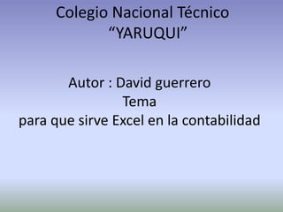 Colegio Nacional Técnico
             “YARUQUI”

       Autor : David guerrero
                Tema
para que sirve Excel en la contabilidad
 