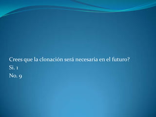 Crees que la clonación será necesaria en el futuro?
Si. 1
No. 9
 