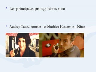 • Les principaux protagonistes sont
• Audrey Tatou-Amélie et Mathieu Kassovitz - Nino