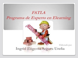 FATLA
Programa de Experto en Elearning




                            Elaborado por:
    Ingrid Eugenia Segura Ureña
 