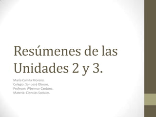 Resúmenes de las
Unidades 2 y 3.
María Camila Moreno.
Colegio: San José Obrero.
Profesor: Wbeimar Cardona.
Materia: Ciencias Sociales.
 