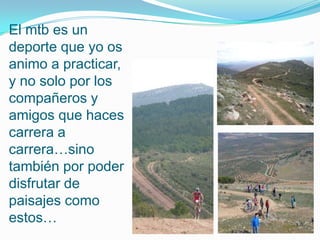El mtb es un
deporte que yo os
animo a practicar,
y no solo por los
compañeros y
amigos que haces
carrera a
carrera…sino
también por poder
disfrutar de
paisajes como
estos…
 