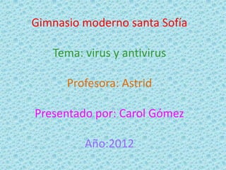 Gimnasio moderno santa Sofía

   Tema: virus y antivirus

      Profesora: Astrid

Presentado por: Carol Gómez

         Año:2012
 