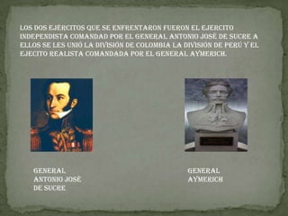 Los dos ejércitos que se enfrentaron fueron el ejercito
independista comandad por el general Antonio José de Sucre a
ellos se les unió la división de Colombia la división de Perú y el
ejecito realista comandada por el general Aymerich.
General General
Antonio José Aymerich
de Sucre