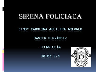 SIRENA POLICIACA
CINDY CAROLINA AGUILERA ARÉVALO

       JAVIER HERNÁNDEZ

          TECNOLOGÍA

           10-03 J.M
 
