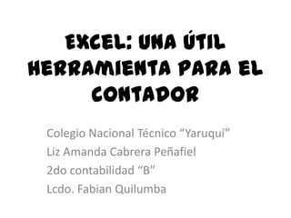 Excel: una útil
herramienta para el
     contador
 Colegio Nacional Técnico “Yaruquí”
 Liz Amanda Cabrera Peñafiel
 2do contabilidad “B”
 Lcdo. Fabian Quilumba
 