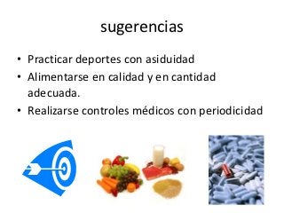 sugerencias
• Practicar deportes con asiduidad
• Alimentarse en calidad y en cantidad
  adecuada.
• Realizarse controles médicos con periodicidad
 