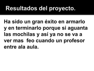 Ha sido un gran éxito en armarlo
y en terminarlo porque si aguanta
las mochilas y así ya no se va a
ver mas feo cuando un profesor
entre ala aula.
 