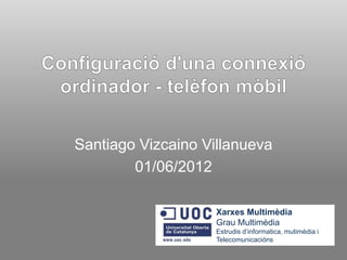 Santiago Vizcaino Villanueva
        01/06/2012

                    Xarxes Multimèdia
                    Grau Multimèdia
                    Estrudis d’informatica, mutimèdia i
                    Telecomunicacións
 