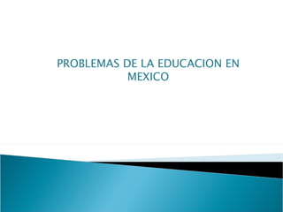 PROBLEMAS DE LA EDUCACION EN
           MEXICO
 