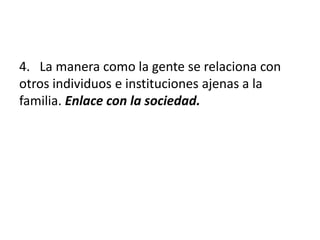 4. La manera como la gente se relaciona con
otros individuos e instituciones ajenas a la
familia. Enlace con la sociedad.
 