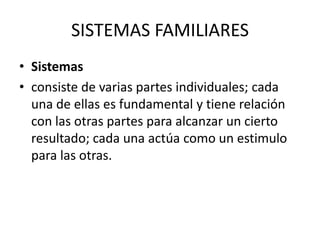 SISTEMAS FAMILIARES
• Sistemas
• consiste de varias partes individuales; cada
  una de ellas es fundamental y tiene relación
  con las otras partes para alcanzar un cierto
  resultado; cada una actúa como un estimulo
  para las otras.
 