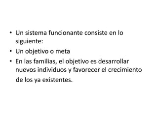• Un sistema funcionante consiste en lo
  siguiente:
• Un objetivo o meta
• En las familias, el objetivo es desarrollar
  nuevos individuos y favorecer el crecimiento
  de los ya existentes.
 