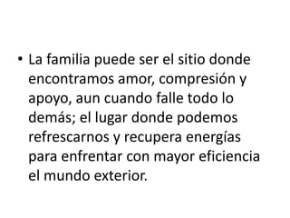 • La familia puede ser el sitio donde
  encontramos amor, compresión y
  apoyo, aun cuando falle todo lo
  demás; el lugar donde podemos
  refrescarnos y recupera energías
  para enfrentar con mayor eficiencia
  el mundo exterior.
 