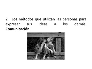 2. Los métodos que utilizan las personas para
expresar   sus   ideas     a    los   demás.
Comunicación.
 