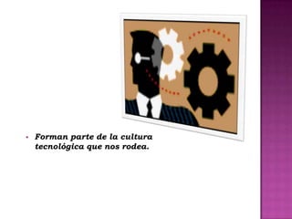    Forman parte de la cultura
    tecnológica que nos rodea.
 