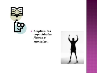    Amplían las
    capacidades
    físicas y
    mentales .
 
