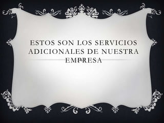 ESTOS SON LOS SERVICIOS
ADICIONALES DE NUESTRA
       EMPRESA
 