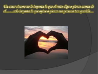 Un amor sincero no le importa lo que el resto diga o piense acerca de
el……solo importa lo que opine o piense esa persona tan querida…
 
