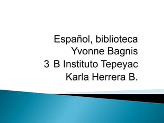 Español, biblioteca
      Yvonne Bagnis
3 B Instituto Tepeyac
     Karla Herrera B.
 
