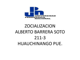 ZOCIALIZACION
ALBERTO BARRERA SOTO
        211-3
 HUAUCHINANGO PUE.
 