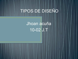 TIPOS DE DISEÑO

  Jhoan acuña
   10-02 J.T
 
