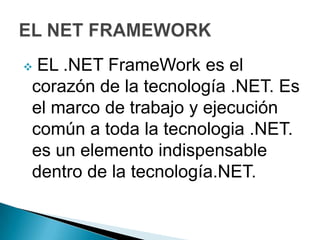EL .NET FrameWork es el
corazón de la tecnología .NET. Es
el marco de trabajo y ejecución
común a toda la tecnologia .NET.
es un elemento indispensable
dentro de la tecnología.NET.
 