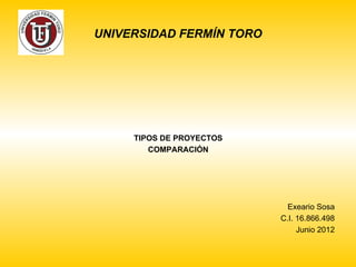 UNIVERSIDAD FERMÍN TORO




     TIPOS DE PROYECTOS
        COMPARACIÓN




                            Exeario Sosa
                          C.I. 16.866.498
                               Junio 2012
 
