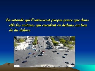 La rotonde qui l'entoureest propre parce que dans
 elle les voitures qui circulent en dedans, au lieu
 de du dehors
 