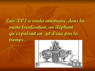 Luis XVI a voulu construire, dans la
 même localisation, un éléphant
 qu'expulsait un jet d'eau par la
 trompe.
 