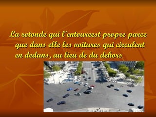 La rotonde qui l'entoureest propre parce
 que dans elle les voitures qui circulent
 en dedans, au lieu de du dehors
 