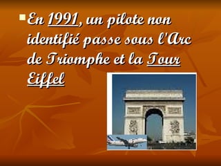    En 1991, un pilote non
    identifié passe sous l'Arc
    de Triomphe et la Tour
    Eiffel
 