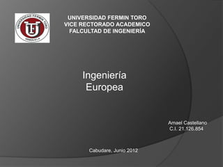 UNIVERSIDAD FERMIN TORO
VICE RECTORADO ACADEMICO
  FALCULTAD DE INGENIERÍA




     Ingeniería
      Europea


                              Amael Castellano
                              C.I. 21.126.854



       Cabudare, Junio 2012
 