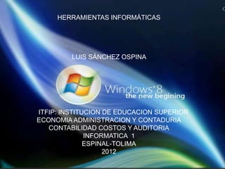 HERRAMIENTAS INFORMÁTICAS




         LUIS SÁNCHEZ OSPINA




ITFIP: INSTITUCION DE EDUCACION SUPERIOR
ECONOMIA ADMINISTRACION Y CONTADURIA
   CONTABILIDAD COSTOS Y AUDITORIA
              INFORMATICA 1
              ESPINAL-TOLIMA
                   2012
 