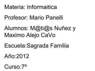 Materia: Informaitica
Profesor: Mario Panelli
Alumnos: M@ti@s Nuñez y
Maximo Alejo CaVo
Escuela:Sagrada Familia
Año:2012
Curso:7º
 