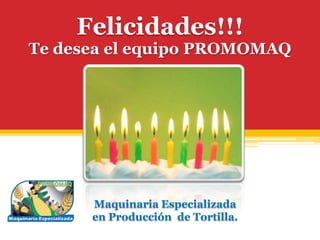 Felicidades!!!
Te desea el equipo PROMOMAQ




      Maquinaria Especializada
      en Producción de Tortilla.
 