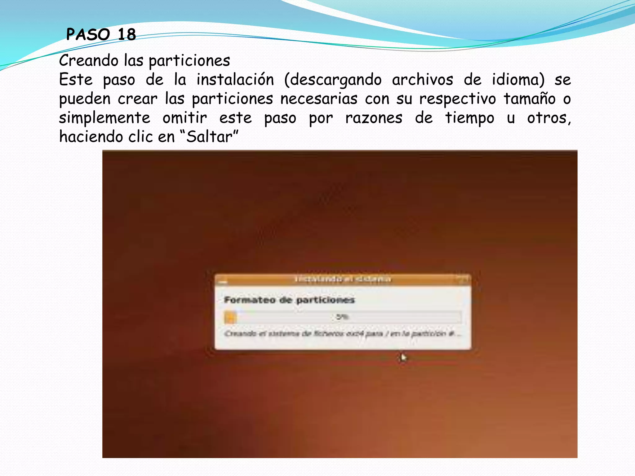 PASO 18
Creando las particiones
Este paso de la instalación (descargando archivos de idioma) se
pueden crear las particiones necesarias con su respectivo tamaño o
simplemente omitir este paso por razones de tiempo u otros,
haciendo clic en “Saltar”
 