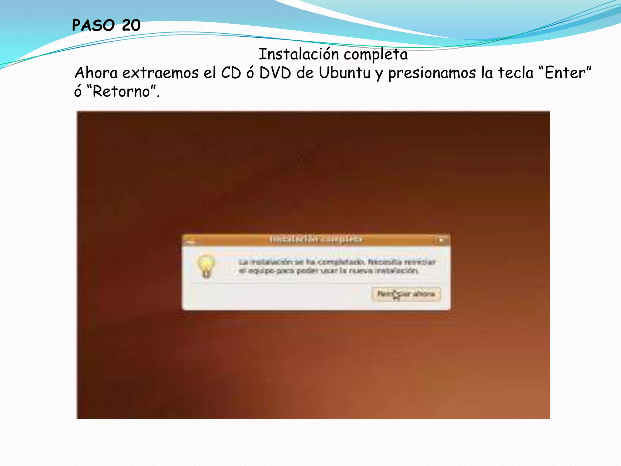 PASO 20
                        Instalación completa
Ahora extraemos el CD ó DVD de Ubuntu y presionamos la tecla “Enter”
ó “Retorno”.
 