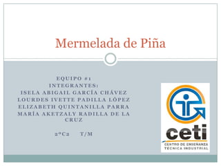 Mermelada de Piña

          EQUIPO #1
        INTEGRANTES:
 ISELA ABIGAIL GARCÍA CHÁVEZ
LOURDES IVETTE PADILLA LÓPEZ
ELIZABETH QUINTANILLA PARRA
MARÍA AKETZALY RADILLA DE LA
            CRUZ

         2ºC2   T/M
 