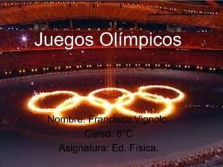 Juegos Olímpicos



 Nombre: Francisca Vignolo.
        Curso: 8°C
   Asignatura: Ed. Física.
 