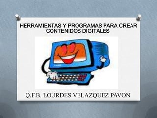 HERRAMIENTAS Y PROGRAMAS PARA CREAR
        CONTENIDOS DIGITALES




 Q.F.B. LOURDES VELAZQUEZ PAVON
 