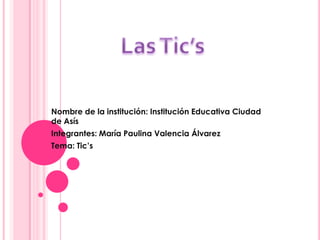Nombre de la institución: Institución Educativa Ciudad
de Asís
Integrantes: María Paulina Valencia Álvarez
Tema: Tic’s
 