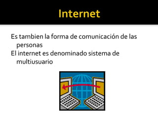 Es tambien la forma de comunicación de las
personas
El internet es denominado sistema de
multiusuario