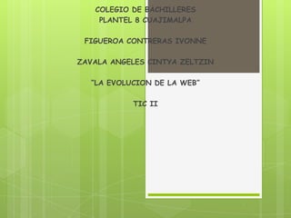COLEGIO DE BACHILLERES
    PLANTEL 8 CUAJIMALPA

 FIGUEROA CONTRERAS IVONNE

ZAVALA ANGELES CINTYA ZELTZIN

  “LA EVOLUCION DE LA WEB”

           TIC II
 
