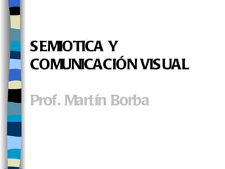 SEMIOTICA Y
COMUNICACIÓN VISUAL

Prof. Martín Borba
 