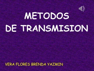 METODOS
DE TRANSMISION
       -




VERA FLORES BRENDA YAZMIN
 