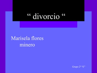“ divorcio “

Marisela flores
   minero


                      Grupo 2º “E”
 