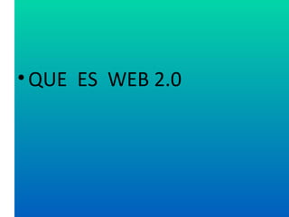 • QUE ES WEB 2.0
 